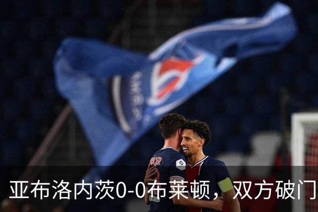 亚布洛内茨0-0布莱顿，双方破门乏术