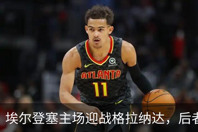 埃尔登塞主场迎战格拉纳达，后者正在冲击五连胜