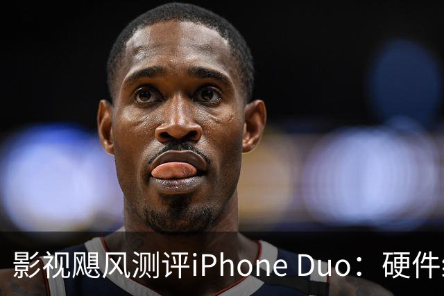 影视飓风测评iPhone Duo：硬件结构强度非常高，不用担心坐弯或者坐断；但屏幕容易沾指纹，污渍很难擦干净