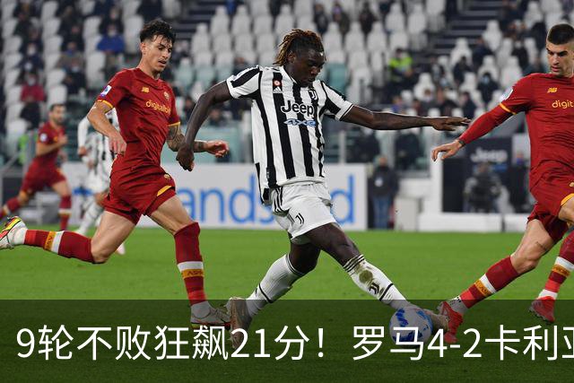 9轮不败狂飙21分！罗马4-2卡利亚里，19岁小将闪耀双响绝杀太疯狂