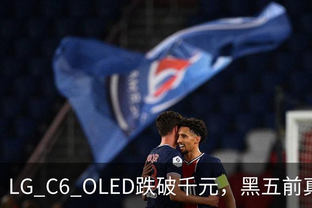 LG C6 OLED跌破千元，黑五前真让利还是假动作？
